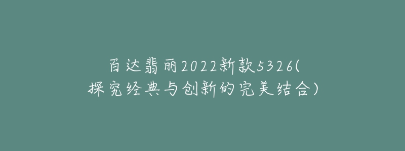 百达翡丽2022新款5326(探究经典与创新的完美结合)
