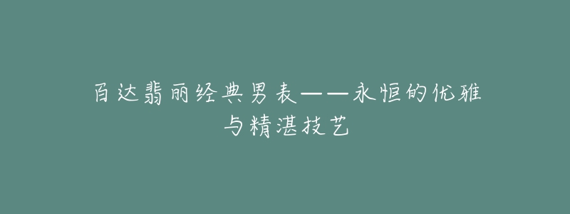 百达翡丽经典男表——永恒的优雅与精湛技艺-名表号 百达翡丽经典男表——永恒的优雅与精湛技艺