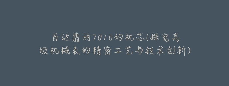 百达翡丽7010的机芯(探究高级机械表的精密工艺与技术创新)
