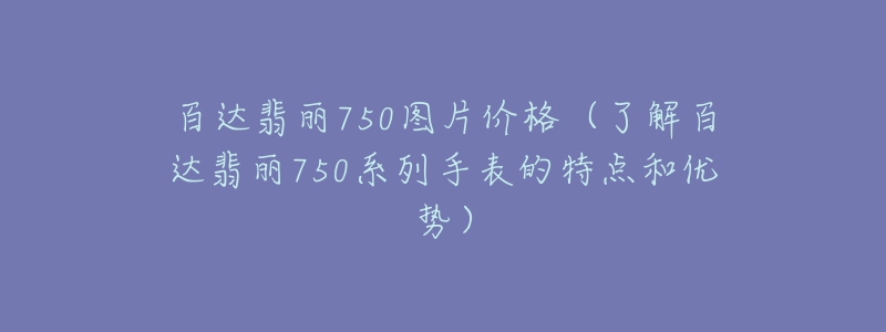 百达翡丽750图片价格(了解百达翡丽750系列手表的特点和优势)-名表号 百达翡丽750图片价格(了解百达翡丽750系列手表的特点和优势)