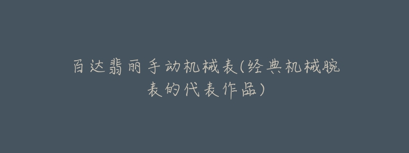 百达翡丽手动机械表(经典机械腕表的代表作品)-名表号 百达翡丽手动机械表(经典机械腕表的代表作品)