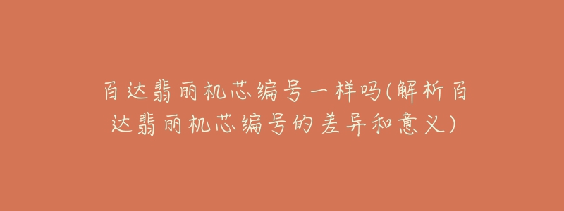 百达翡丽机芯编号一样吗(解析百达翡丽机芯编号的差异和意义)-名表号 百达翡丽机芯编号一样吗(解析百达翡丽机芯编号的差异和意义)