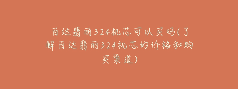百达翡丽324机芯可以买吗(了解百达翡丽324机芯的价格和购买渠道)-名表号 百达翡丽324机芯可以买吗(了解百达翡丽324机芯的价格和购买渠道)