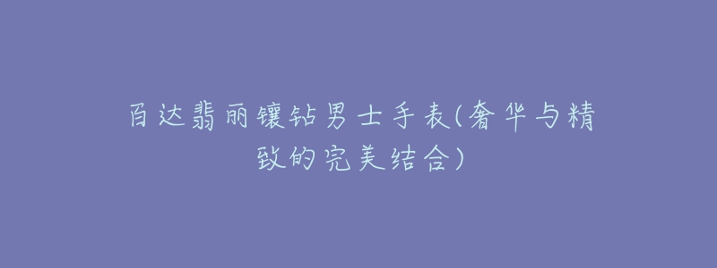 百达翡丽镶钻男士手表(奢华与精致的完美结合)-名表号 百达翡丽镶钻男士手表(奢华与精致的完美结合)