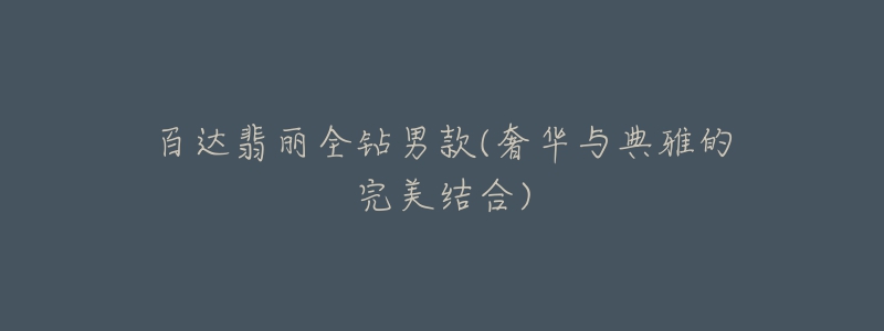 百达翡丽全钻男款(奢华与典雅的完美结合)