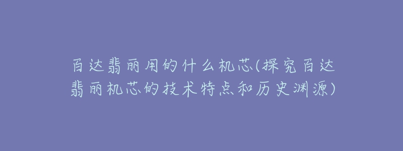 百达翡丽用的什么机芯(探究百达翡丽机芯的技术特点和历史渊源)-名表号 百达翡丽用的什么机芯(探究百达翡丽机芯的技术特点和历史渊源)
