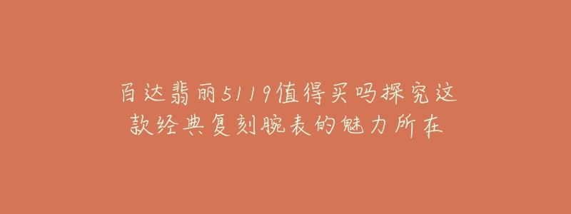 百达翡丽5119值得买吗探究这款经典复刻腕表的魅力所在-名表号 百达翡丽5119值得买吗探究这款经典复刻腕表的魅力所在
