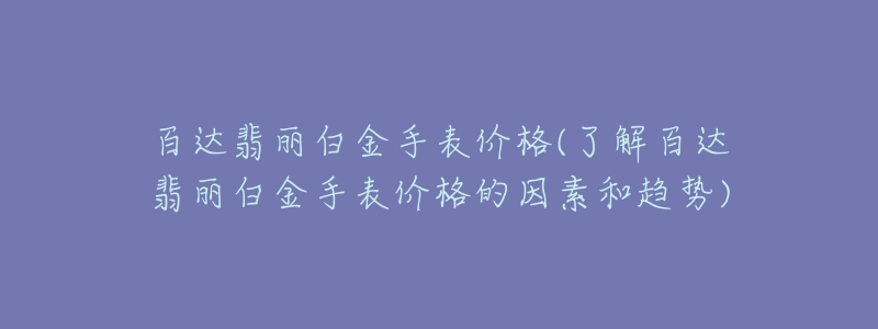 百达翡丽白金手表价格(了解百达翡丽白金手表价格的因素和趋势)-名表号 百达翡丽白金手表价格(了解百达翡丽白金手表价格的因素和趋势)