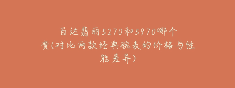 百达翡丽5270和5970哪个贵(对比两款经典腕表的价格与性能差异)-名表号 百达翡丽5270和5970哪个贵(对比两款经典腕表的价格与性能差异)