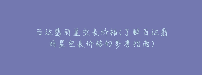 百达翡丽星空表价格(了解百达翡丽星空表价格的参考指南)-名表号 百达翡丽星空表价格(了解百达翡丽星空表价格的参考指南)