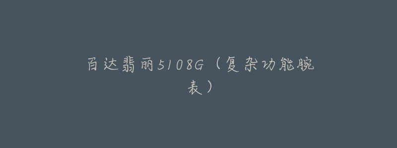 百达翡丽5108G(复杂功能腕表)-名表号 百达翡丽5108G(复杂功能腕表)