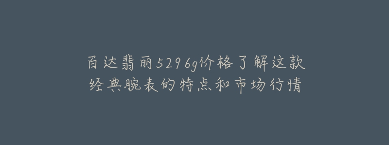 百达翡丽5296g价格了解这款经典腕表的特点和市场行情-名表号 百达翡丽5296g价格了解这款经典腕表的特点和市场行情
