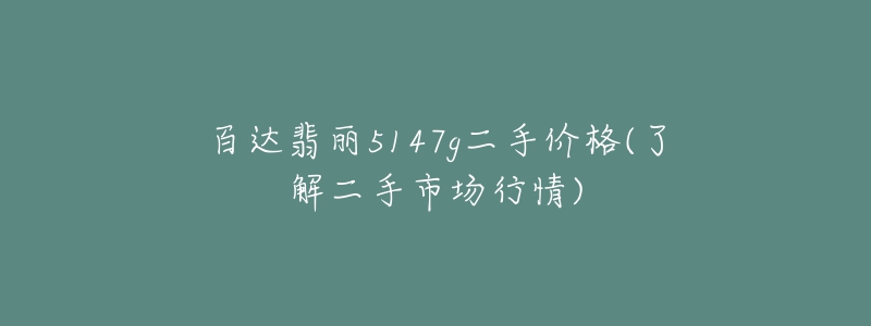 百达翡丽5147g二手价格(了解二手市场行情)-名表号 百达翡丽5147g二手价格(了解二手市场行情)
