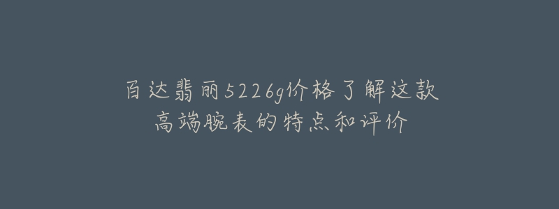 百达翡丽5226g价格了解这款高端腕表的特点和评价-名表号 百达翡丽5226g价格了解这款高端腕表的特点和评价