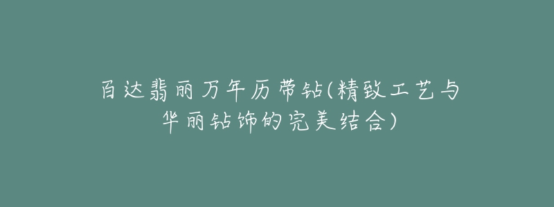百达翡丽万年历带钻(精致工艺与华丽钻饰的完美结合)