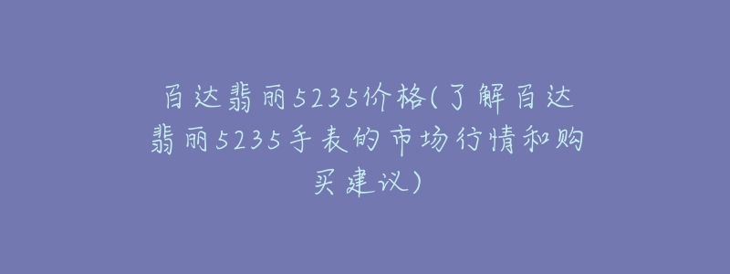 百达翡丽5235价格(了解百达翡丽5235手表的市场行情和购买建议)-名表号 百达翡丽5235价格(了解百达翡丽5235手表的市场行情和购买建议)