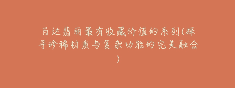 百达翡丽最有收藏价值的系列(探寻珍稀材质与复杂功能的完美融合)-名表号 百达翡丽最有收藏价值的系列(探寻珍稀材质与复杂功能的完美融合)