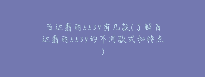 百达翡丽5539有几款(了解百达翡丽5539的不同款式和特点)-名表号 百达翡丽5539有几款(了解百达翡丽5539的不同款式和特点)