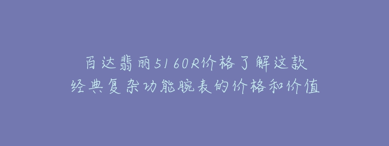百达翡丽5160R价格了解这款经典复杂功能腕表的价格和价值-名表号 百达翡丽5160R价格了解这款经典复杂功能腕表的价格和价值