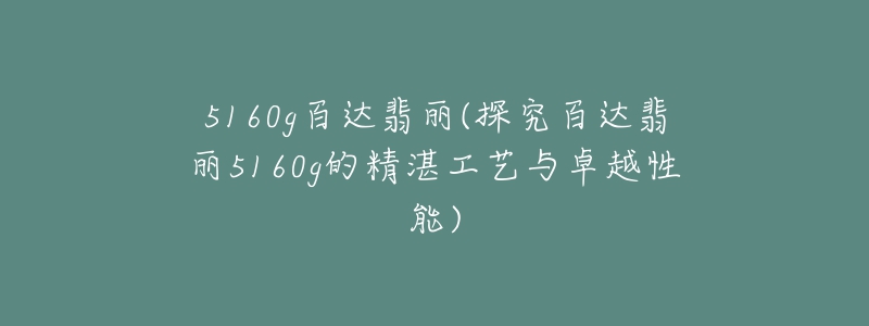 5160g百达翡丽(探究百达翡丽5160g的精湛工艺与卓越性能)-名表号 5160g百达翡丽(探究百达翡丽5160g的精湛工艺与卓越性能)