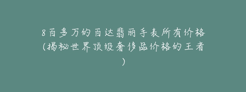 8百多万的百达翡丽手表所有价格(揭秘世界顶级奢侈品价格的王者)-名表号 8百多万的百达翡丽手表所有价格(揭秘世界顶级奢侈品价格的王者)