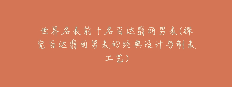 世界名表前十名百达翡丽男表(探究百达翡丽男表的经典设计与制表工艺)-名表号 世界名表前十名百达翡丽男表(探究百达翡丽男表的经典设计与制表工艺)
