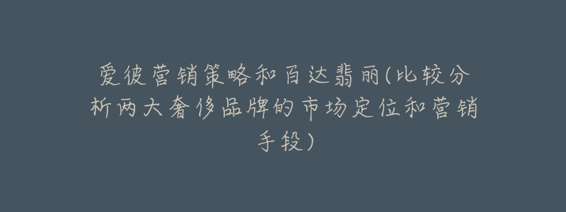 爱彼营销策略和百达翡丽(比较分析两大奢侈品牌的市场定位和营销手段)-名表号 爱彼营销策略和百达翡丽(比较分析两大奢侈品牌的市场定位和营销手段)