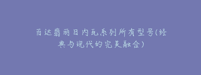 百达翡丽日内瓦系列所有型号(经典与现代的完美融合)-名表号 百达翡丽日内瓦系列所有型号(经典与现代的完美融合)