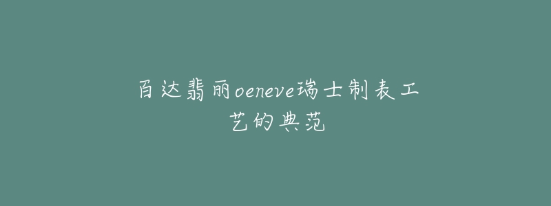 百达翡丽oeneve瑞士制表工艺的典范-名表号 百达翡丽oeneve瑞士制表工艺的典范