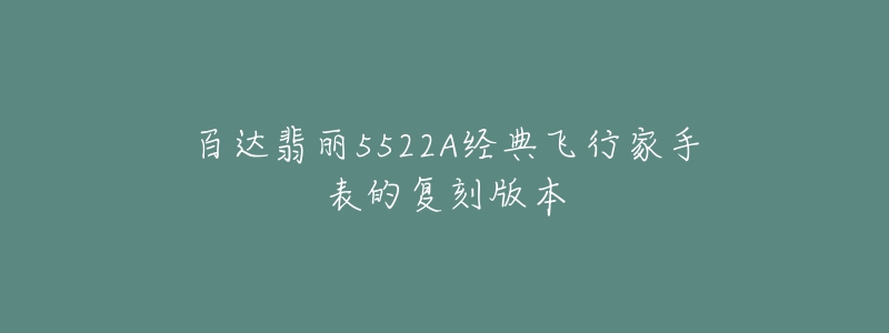 百达翡丽5522A经典飞行家手表的复刻版本