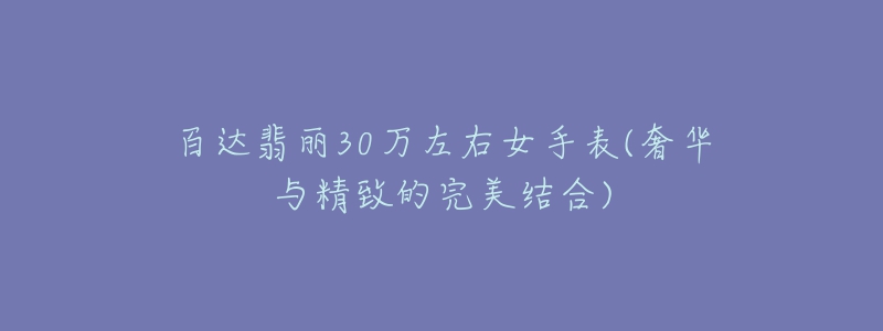百达翡丽30万左右女手表(奢华与精致的完美结合)