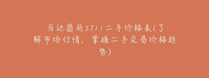 百达翡丽5711二手价格表(了解市场行情,掌握二手交易价格趋势)-名表号 百达翡丽5711二手价格表(了解市场行情,掌握二手交易价格趋势)
