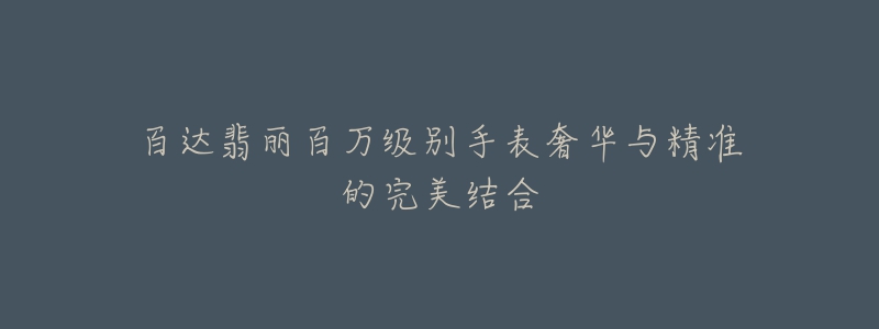 百达翡丽百万级别手表奢华与精准的完美结合-名表号 百达翡丽百万级别手表奢华与精准的完美结合