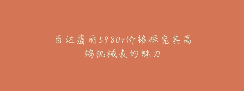 百达翡丽5980r价格探究其高端机械表的魅力