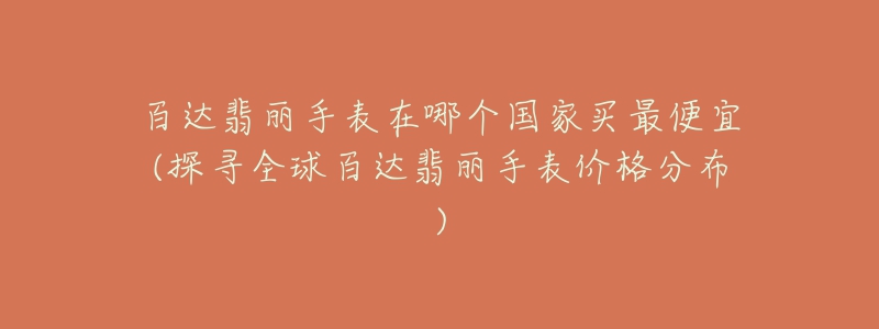 百达翡丽手表在哪个国家买最便宜(探寻全球百达翡丽手表价格分布)-名表号 百达翡丽手表在哪个国家买最便宜(探寻全球百达翡丽手表价格分布)