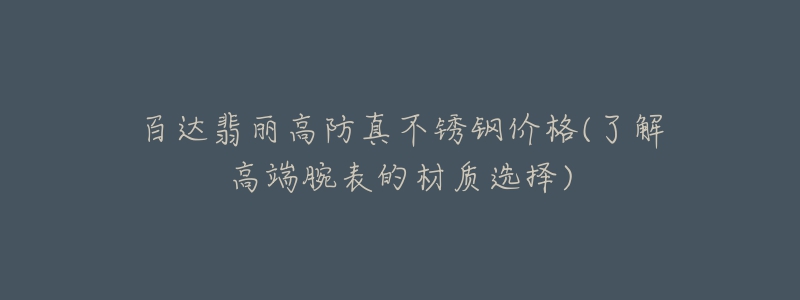 百达翡丽高防真不锈钢价格(了解高端腕表的材质选择)-名表号 百达翡丽高防真不锈钢价格(了解高端腕表的材质选择)
