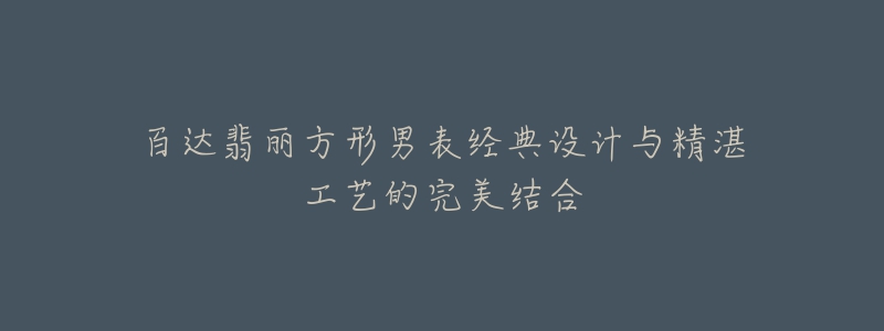 百达翡丽方形男表经典设计与精湛工艺的完美结合