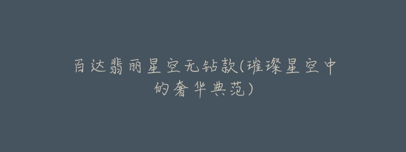 百达翡丽星空无钻款(璀璨星空中的奢华典范)-名表号 百达翡丽星空无钻款(璀璨星空中的奢华典范)