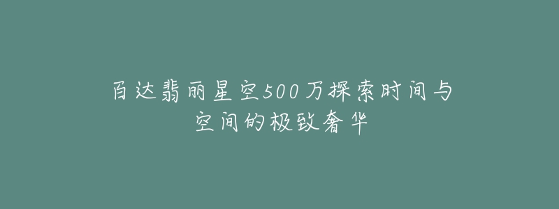 百达翡丽星空500万探索时间与空间的极致奢华-名表号 百达翡丽星空500万探索时间与空间的极致奢华