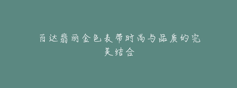 百达翡丽金色表带时尚与品质的完美结合-名表号 百达翡丽金色表带时尚与品质的完美结合
