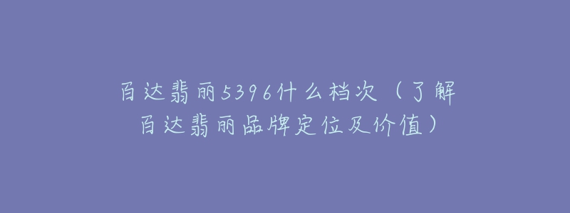 百达翡丽5396什么档次(了解百达翡丽品牌定位及价值)-名表号 百达翡丽5396什么档次(了解百达翡丽品牌定位及价值)
