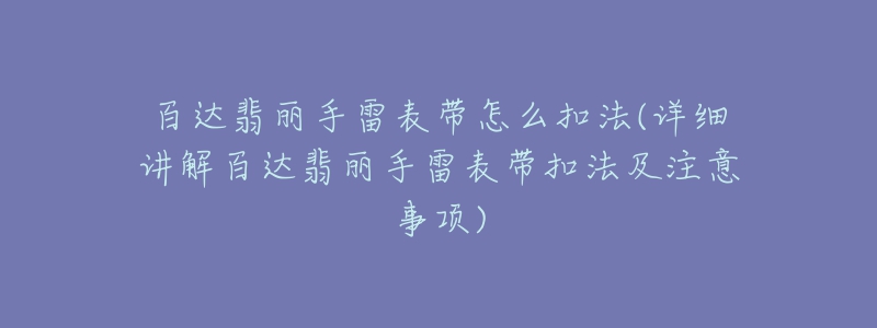 百达翡丽手雷表带怎么扣法(详细讲解百达翡丽手雷表带扣法及注意事项)-名表号 百达翡丽手雷表带怎么扣法(详细讲解百达翡丽手雷表带扣法及注意事项)