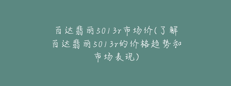 百达翡丽5013r市场价(了解百达翡丽5013r的价格趋势和市场表现)-名表号 百达翡丽5013r市场价(了解百达翡丽5013r的价格趋势和市场表现)