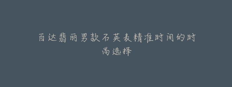 百达翡丽男款石英表精准时间的时尚选择-名表号 百达翡丽男款石英表精准时间的时尚选择