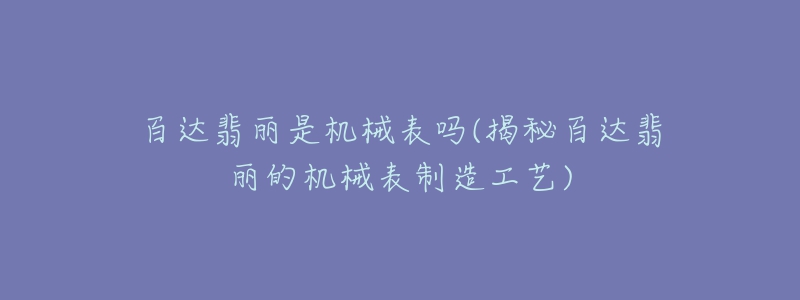 百达翡丽是机械表吗(揭秘百达翡丽的机械表制造工艺)-名表号 百达翡丽是机械表吗(揭秘百达翡丽的机械表制造工艺)