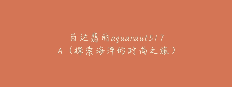 百达翡丽aquanaut517A(探索海洋的时尚之旅)-名表号 百达翡丽aquanaut517A(探索海洋的时尚之旅)