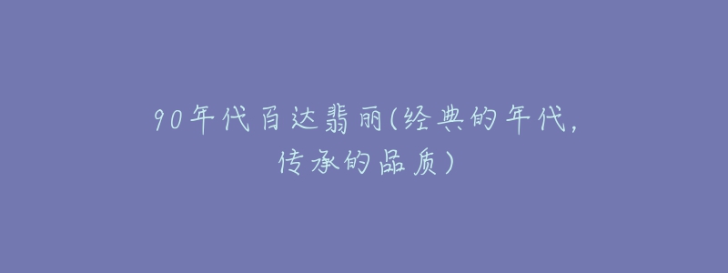 90年代百达翡丽(经典的年代,传承的品质)-名表号 90年代百达翡丽(经典的年代,传承的品质)