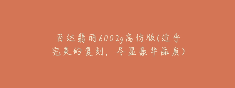 百达翡丽6002g高仿版(近乎完美的复刻,尽显豪华品质)-名表号 百达翡丽6002g高仿版(近乎完美的复刻,尽显豪华品质)