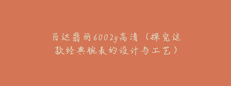 百达翡丽6002g高清(探究这款经典腕表的设计与工艺)-名表号 百达翡丽6002g高清(探究这款经典腕表的设计与工艺)