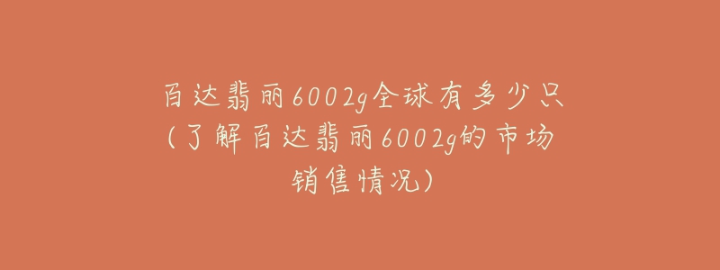 百达翡丽6002g全球有多少只(了解百达翡丽6002g的市场销售情况)-名表号 百达翡丽6002g全球有多少只(了解百达翡丽6002g的市场销售情况)